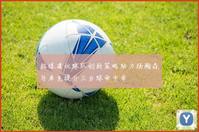 拓媒建议球队创新策略助力杨瀚森与库克提升三分球命中率