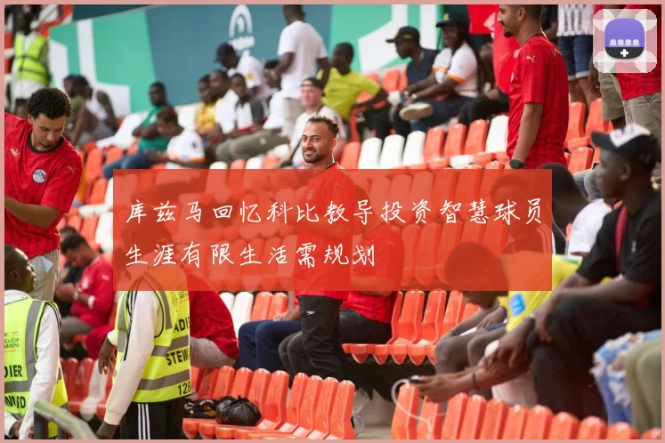 库兹马回忆科比教导投资智慧球员生涯有限生活需规划
