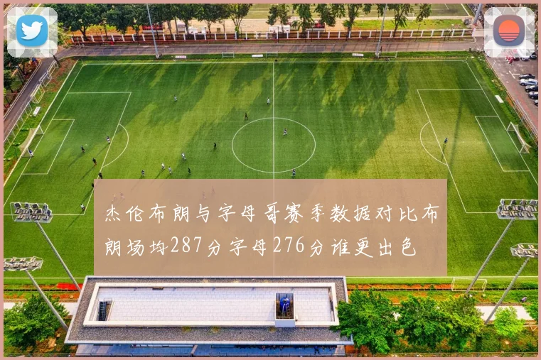 杰伦布朗与字母哥赛季数据对比布朗场均287分字母276分谁更出色