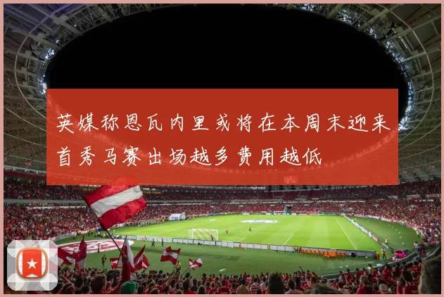 英媒称恩瓦内里或将在本周末迎来首秀马赛出场越多费用越低