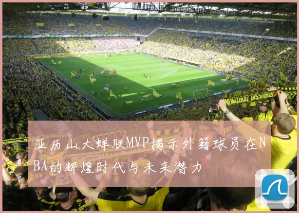亚历山大蝉联MVP揭示外籍球员在NBA的辉煌时代与未来潜力