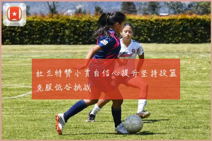 杜兰特赞小贾自信心提升坚持投篮克服低谷挑战