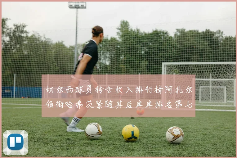 切尔西球员转会收入排行榜阿扎尔领衔哈弗茨紧随其后库库排名第七