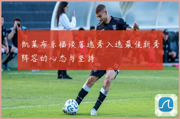 凯莱布乐福谈落选秀入选最佳新秀阵容的心态与坚持