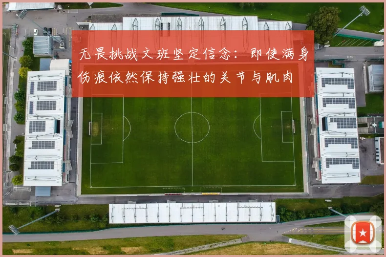 无畏挑战文班坚定信念：即使满身伤痕依然保持强壮的关节与肌肉