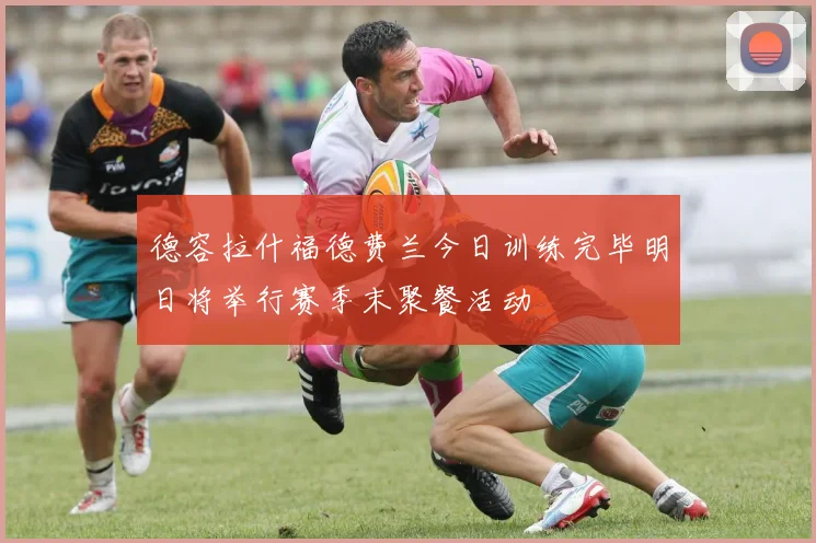 德容拉什福德费兰今日训练完毕明日将举行赛季末聚餐活动