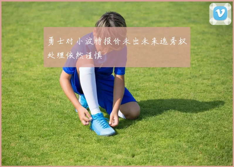 勇士对小波特报价未出未来选秀权处理依然谨慎