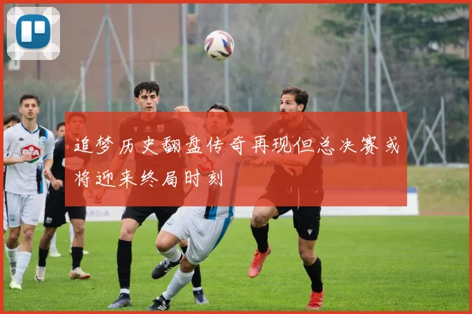 追梦历史翻盘传奇再现但总决赛或将迎来终局时刻