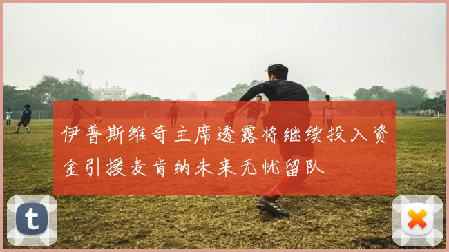 伊普斯维奇主席透露将继续投入资金引援麦肯纳未来无忧留队