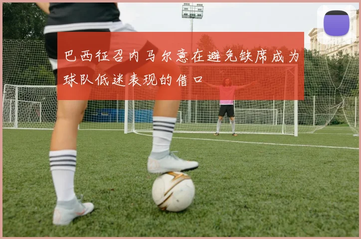巴西征召内马尔意在避免缺席成为球队低迷表现的借口