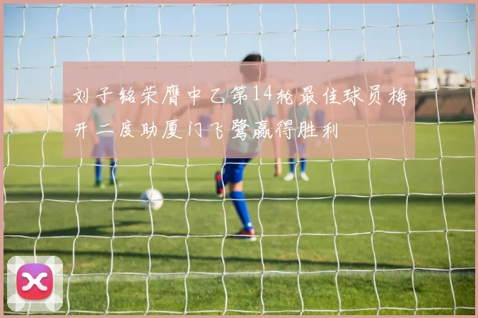 刘子铭荣膺中乙第14轮最佳球员梅开二度助厦门飞鹭赢得胜利