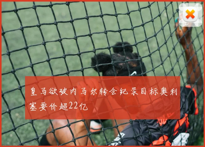 皇马欲破内马尔转会纪录目标奥利塞要价超22亿