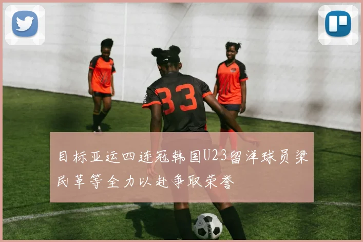 目标亚运四连冠韩国U23留洋球员梁民革等全力以赴争取荣誉