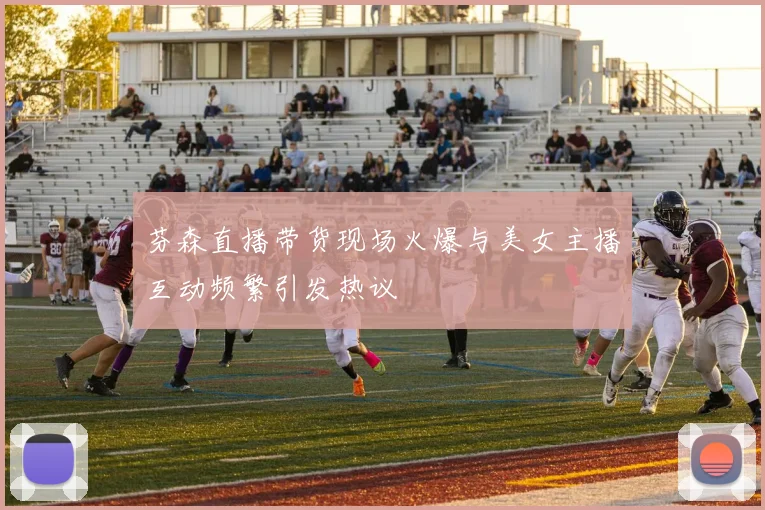 芬森直播带货现场火爆与美女主播互动频繁引发热议