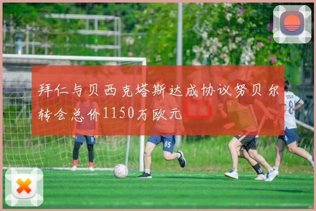 拜仁与贝西克塔斯达成协议努贝尔转会总价1150万欧元