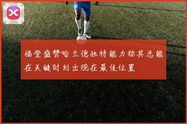 福登盛赞哈兰德独特能力称其总能在关键时刻出现在最佳位置