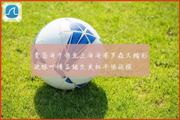 青岛海牛领先上海海港罗森文精彩进球叶博亚错失良机半场战报