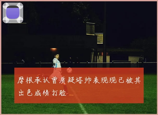 摩根承认曾质疑塔帅表现现已被其出色成绩打脸