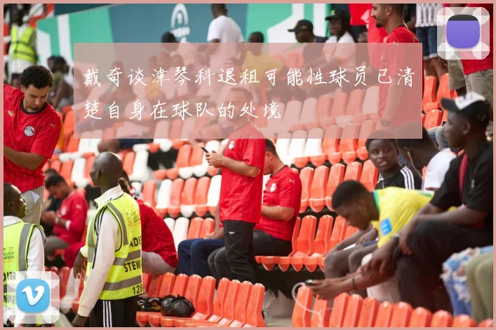 戴奇谈津琴科退租可能性球员已清楚自身在球队的处境