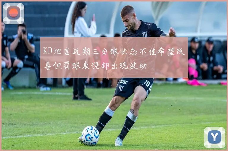 KD坦言近期三分球状态不佳希望改善但罚球表现却出现波动