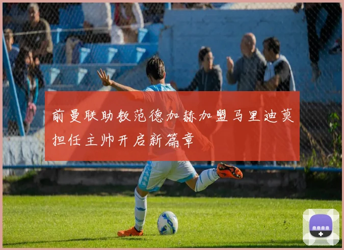 前曼联助教范德加赫加盟马里迪莫担任主帅开启新篇章